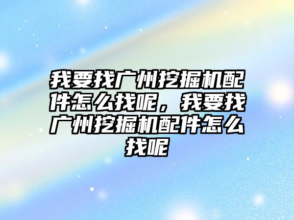 我要找廣州挖掘機配件怎么找呢，我要找廣州挖掘機配件怎么找呢