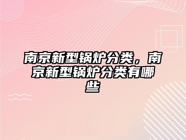 南京新型鍋爐分類(lèi)，南京新型鍋爐分類(lèi)有哪些