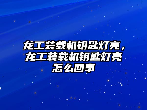 龍工裝載機(jī)鑰匙燈亮，龍工裝載機(jī)鑰匙燈亮怎么回事