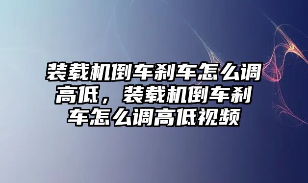 裝載機倒車剎車怎么調(diào)高低，裝載機倒車剎車怎么調(diào)高低視頻