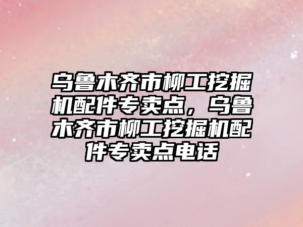 烏魯木齊市柳工挖掘機配件專賣點，烏魯木齊市柳工挖掘機配件專賣點電話