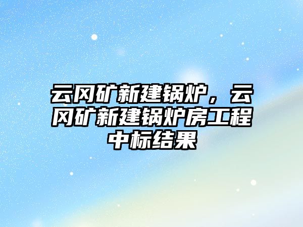 云岡礦新建鍋爐，云岡礦新建鍋爐房工程中標(biāo)結(jié)果