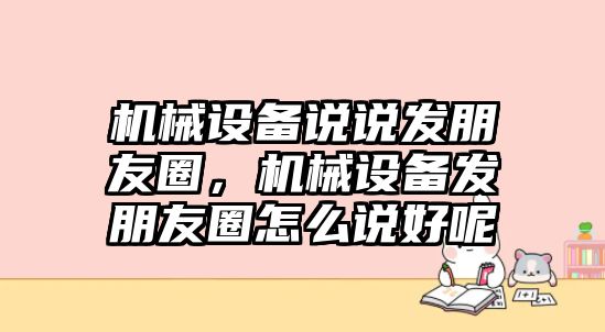 機械設(shè)備說說發(fā)朋友圈，機械設(shè)備發(fā)朋友圈怎么說好呢