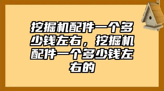 挖掘機(jī)配件一個(gè)多少錢左右，挖掘機(jī)配件一個(gè)多少錢左右的