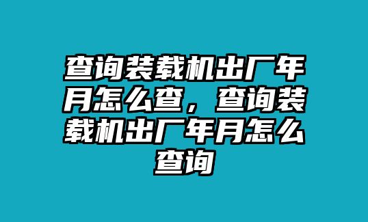 查詢裝載機(jī)出廠年月怎么查，查詢裝載機(jī)出廠年月怎么查詢