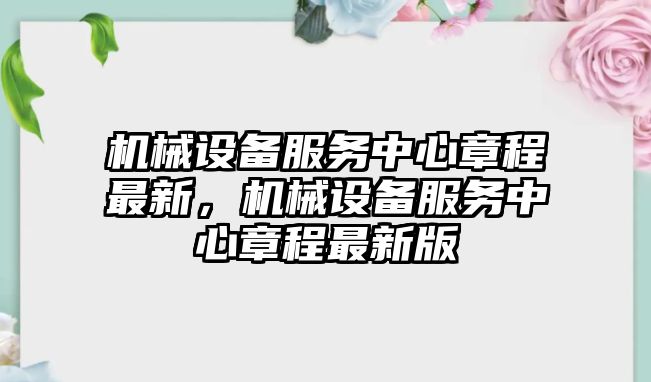 機械設(shè)備服務(wù)中心章程最新，機械設(shè)備服務(wù)中心章程最新版