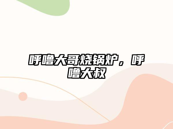 呼嚕大哥燒鍋爐，呼嚕大叔