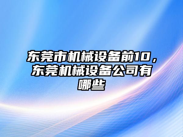 東莞市機械設(shè)備前10，東莞機械設(shè)備公司有哪些