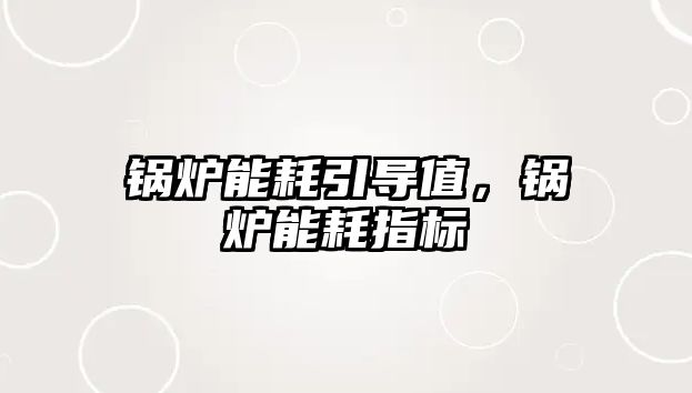 鍋爐能耗引導(dǎo)值，鍋爐能耗指標(biāo)