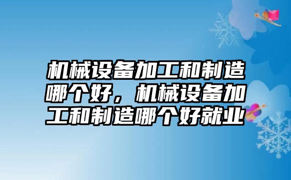 機械設備加工和制造哪個好，機械設備加工和制造哪個好就業(yè)