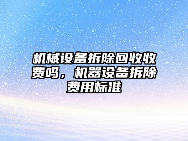 機(jī)械設(shè)備拆除回收收費(fèi)嗎，機(jī)器設(shè)備拆除費(fèi)用標(biāo)準(zhǔn)