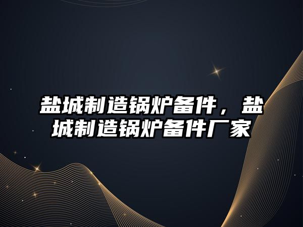 鹽城制造鍋爐備件，鹽城制造鍋爐備件廠家