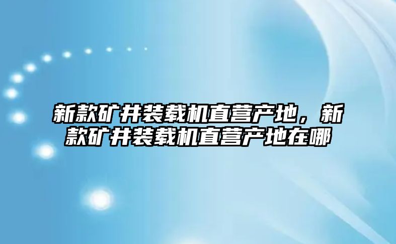 新款礦井裝載機(jī)直營產(chǎn)地，新款礦井裝載機(jī)直營產(chǎn)地在哪