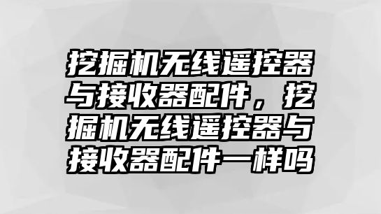 挖掘機無線遙控器與接收器配件，挖掘機無線遙控器與接收器配件一樣嗎