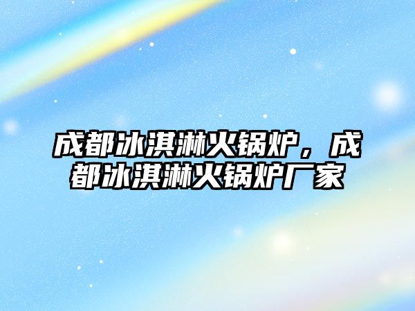 成都冰淇淋火鍋爐，成都冰淇淋火鍋爐廠家