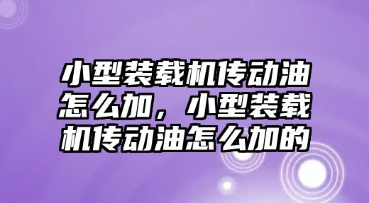 小型裝載機傳動油怎么加，小型裝載機傳動油怎么加的