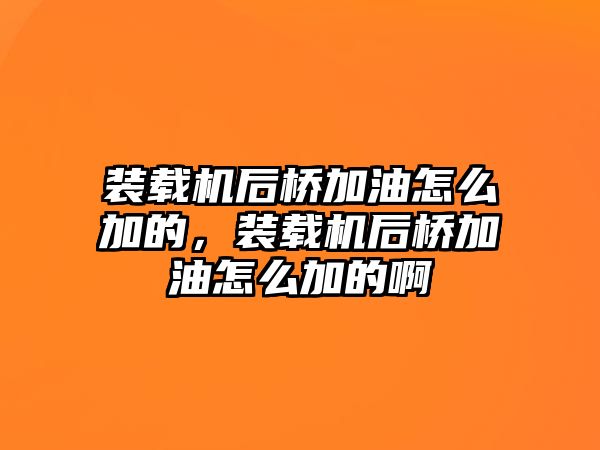 裝載機(jī)后橋加油怎么加的，裝載機(jī)后橋加油怎么加的啊