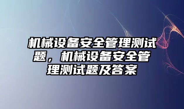 機(jī)械設(shè)備安全管理測(cè)試題，機(jī)械設(shè)備安全管理測(cè)試題及答案