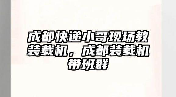 成都快遞小哥現(xiàn)場教裝載機(jī)，成都裝載機(jī)帶班群