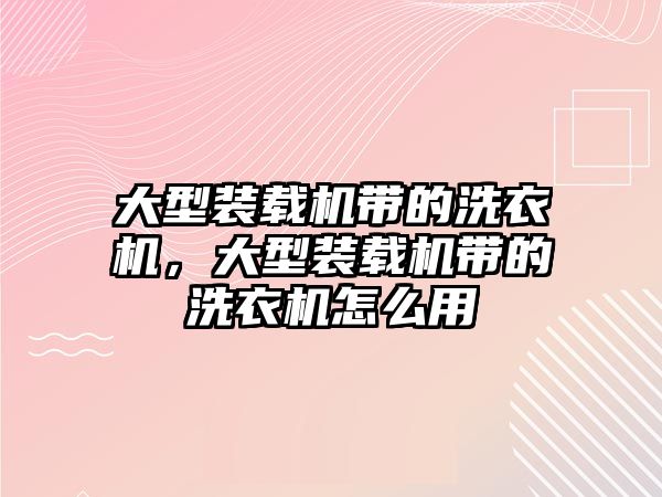 大型裝載機帶的洗衣機，大型裝載機帶的洗衣機怎么用