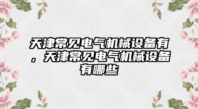 天津常見電氣機械設(shè)備有，天津常見電氣機械設(shè)備有哪些