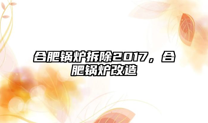 合肥鍋爐拆除2017，合肥鍋爐改造