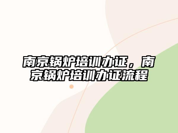 南京鍋爐培訓(xùn)辦證，南京鍋爐培訓(xùn)辦證流程