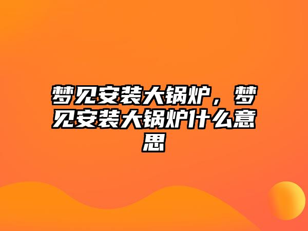 夢見安裝大鍋爐，夢見安裝大鍋爐什么意思