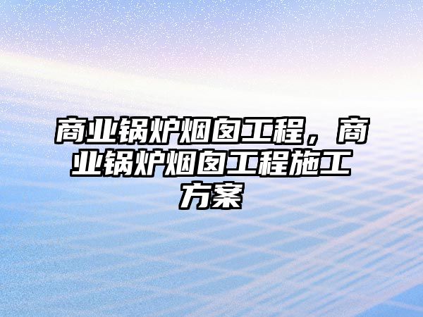 商業(yè)鍋爐煙囪工程，商業(yè)鍋爐煙囪工程施工方案