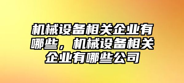 機械設(shè)備相關(guān)企業(yè)有哪些，機械設(shè)備相關(guān)企業(yè)有哪些公司