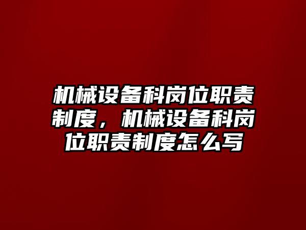 機(jī)械設(shè)備科崗位職責(zé)制度，機(jī)械設(shè)備科崗位職責(zé)制度怎么寫