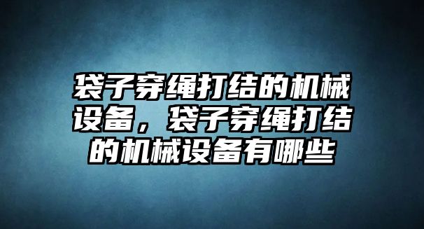 袋子穿繩打結(jié)的機(jī)械設(shè)備，袋子穿繩打結(jié)的機(jī)械設(shè)備有哪些