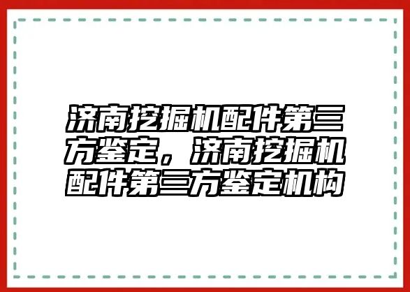 濟南挖掘機配件第三方鑒定，濟南挖掘機配件第三方鑒定機構(gòu)