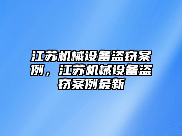 江蘇機(jī)械設(shè)備盜竊案例，江蘇機(jī)械設(shè)備盜竊案例最新