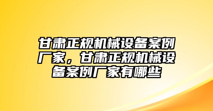 甘肅正規(guī)機(jī)械設(shè)備案例廠家，甘肅正規(guī)機(jī)械設(shè)備案例廠家有哪些