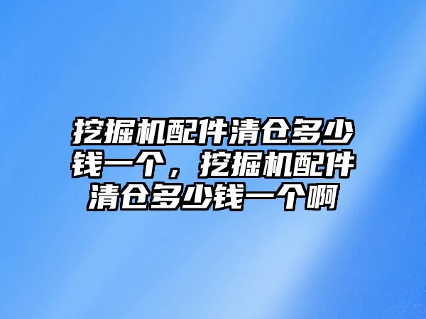 挖掘機配件清倉多少錢一個，挖掘機配件清倉多少錢一個啊