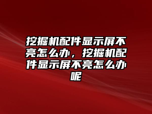 挖掘機配件顯示屏不亮怎么辦，挖掘機配件顯示屏不亮怎么辦呢