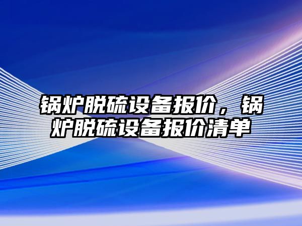 鍋爐脫硫設(shè)備報價，鍋爐脫硫設(shè)備報價清單