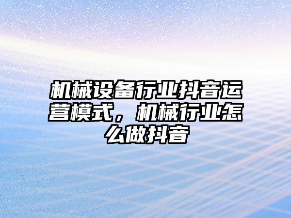 機械設備行業(yè)抖音運營模式，機械行業(yè)怎么做抖音