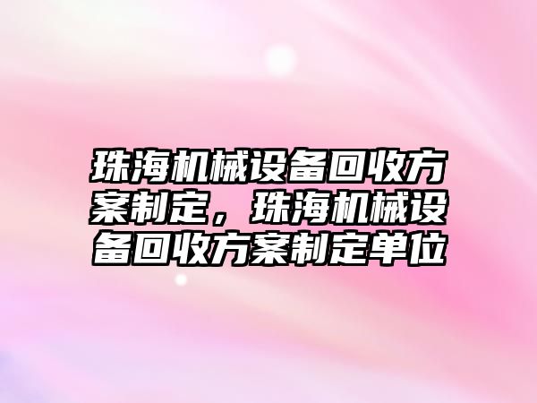 珠海機械設(shè)備回收方案制定，珠海機械設(shè)備回收方案制定單位