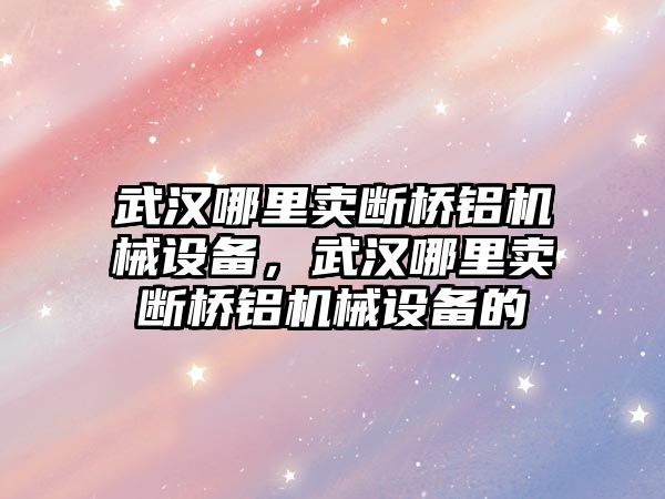 武漢哪里賣斷橋鋁機(jī)械設(shè)備，武漢哪里賣斷橋鋁機(jī)械設(shè)備的