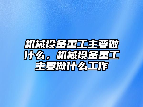 機(jī)械設(shè)備重工主要做什么，機(jī)械設(shè)備重工主要做什么工作