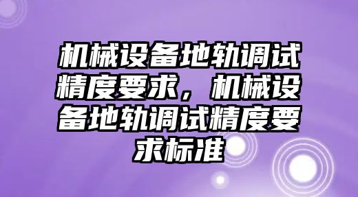 機(jī)械設(shè)備地軌調(diào)試精度要求，機(jī)械設(shè)備地軌調(diào)試精度要求標(biāo)準(zhǔn)