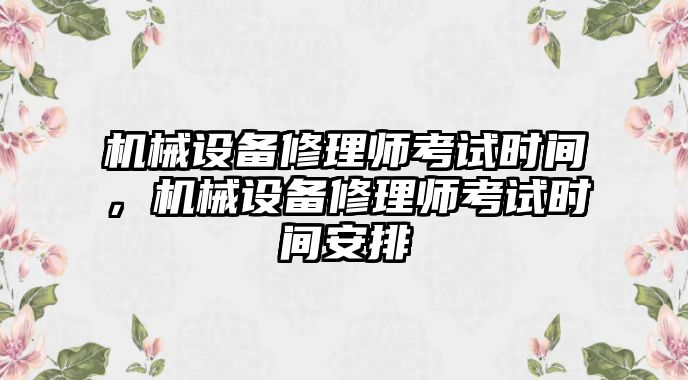 機械設(shè)備修理師考試時間，機械設(shè)備修理師考試時間安排