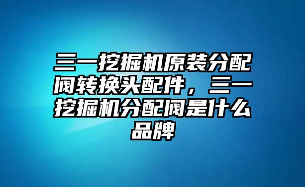 三一挖掘機原裝分配閥轉(zhuǎn)換頭配件，三一挖掘機分配閥是什么品牌