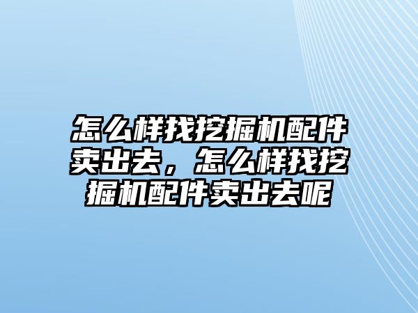 怎么樣找挖掘機(jī)配件賣(mài)出去，怎么樣找挖掘機(jī)配件賣(mài)出去呢