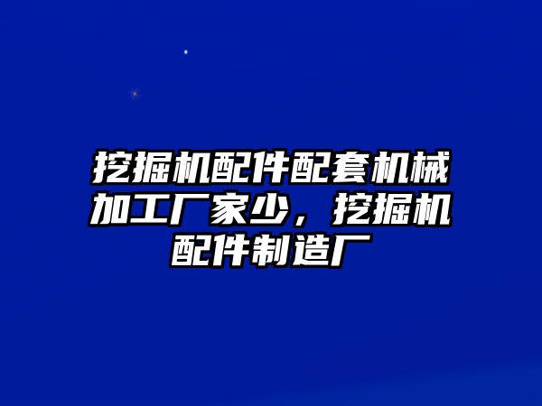 挖掘機配件配套機械加工廠家少，挖掘機配件制造廠