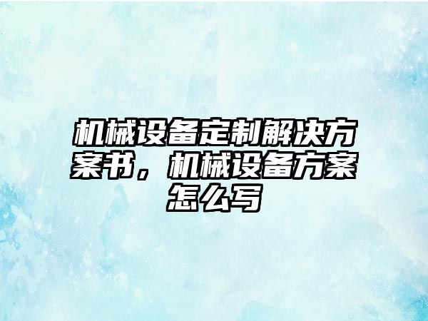 機(jī)械設(shè)備定制解決方案書，機(jī)械設(shè)備方案怎么寫