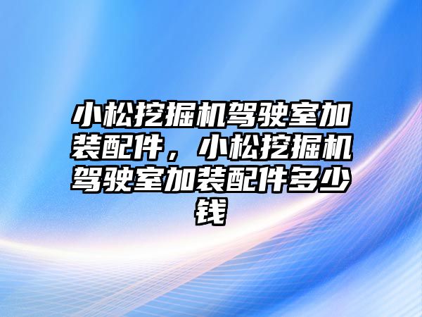 小松挖掘機駕駛室加裝配件，小松挖掘機駕駛室加裝配件多少錢