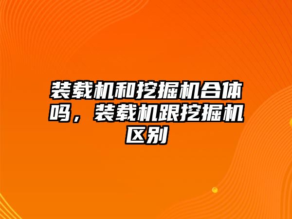 裝載機(jī)和挖掘機(jī)合體嗎，裝載機(jī)跟挖掘機(jī)區(qū)別